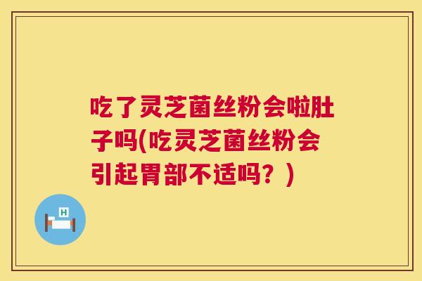 吃了灵芝菌丝粉会啦肚子吗(吃灵芝菌丝粉会引起胃部不适吗？)