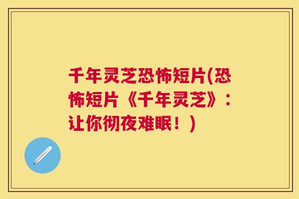 千年灵芝恐怖短片(恐怖短片《千年灵芝》:让你彻夜难眠!) 千年灵芝恐怖短片(恐怖短片《千年灵芝》:让你彻夜难眠!)