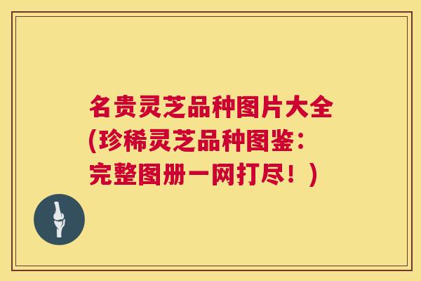 名贵灵芝品种图片大全(珍稀灵芝品种图鉴:完整图册一网打尽!) 名贵灵芝品种图片大全(珍稀灵芝品种图鉴:完整图册一网打尽!)