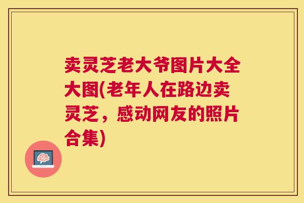 卖灵芝老大爷图片大全大图(老年人在路边卖灵芝，感动网友的照片合集)