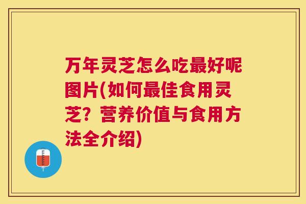 万年灵芝怎么吃好呢图片(如何佳食用灵芝？营养价值与食用方法全介绍)