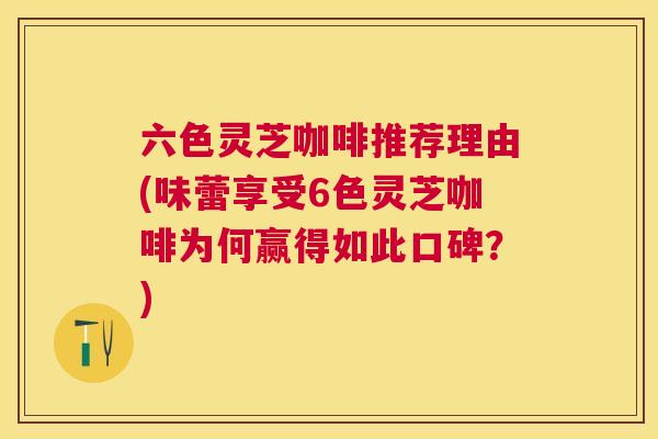 六色灵芝咖啡推荐理由(味蕾享受6色灵芝咖啡为何赢得如此口碑?) 六色灵芝咖啡推荐理由(味蕾享受6色灵芝咖啡为何赢得如此口碑?)
