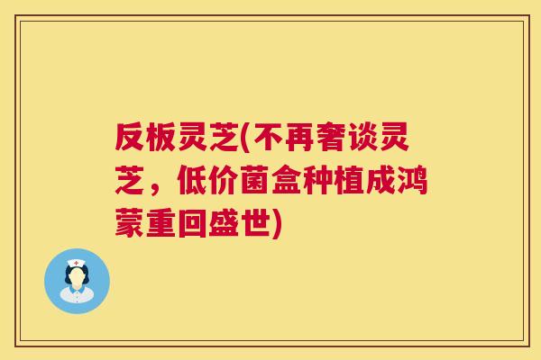 反板灵芝(不再奢谈灵芝,低价菌盒种植成鸿蒙重回盛世) 反板灵芝(不再奢谈灵芝,低价菌盒种植成鸿蒙重回盛世)