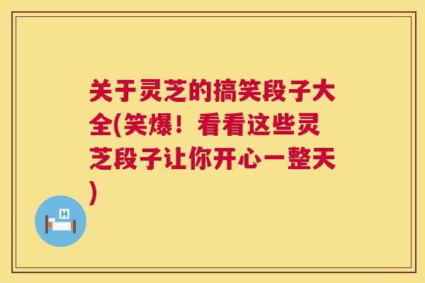 关于灵芝的搞笑段子大全(笑爆!看看这些灵芝段子让你开心一整天) 关于灵芝的搞笑段子大全(笑爆!看看这些灵芝段子让你开心一整天)