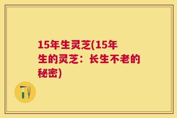 15年生灵芝(15年生的灵芝:长生不老的秘密) 15年生灵芝(15年生的灵芝:长生不老的秘密)