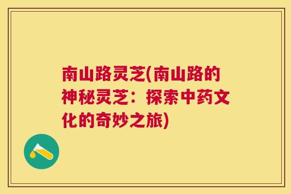 南山路灵芝(南山路的神秘灵芝:探索文化的奇妙之旅) 南山路灵芝(南山路的神秘灵芝:探索文化的奇妙之旅)