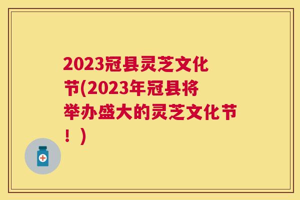 2023冠县灵芝文化节(2023年冠县将举办盛大的灵芝文化节！)