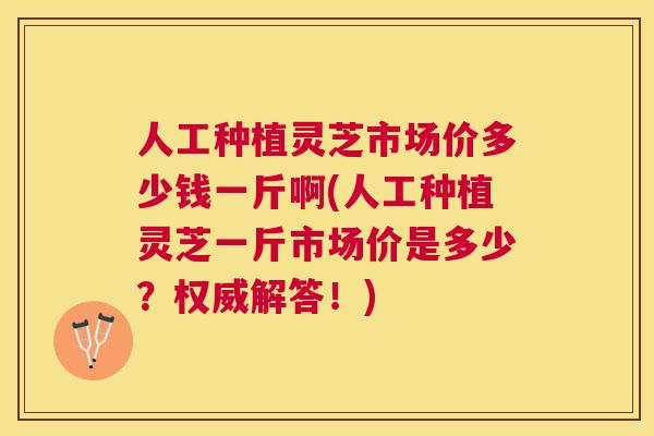 人工种植灵芝市场价多少钱一斤啊(人工种植灵芝一斤市场价是多少?权威解答!) 人工种植灵芝市场价多少钱一斤啊(人工种植灵芝一斤市场价是多少?权威解答!)