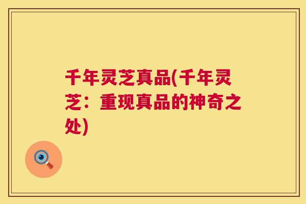 千年灵芝真品(千年灵芝：重现真品的神奇之处)