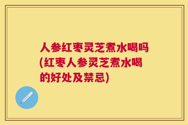 人参红枣灵芝煮水喝吗(红枣人参灵芝煮水喝的好处及禁忌)