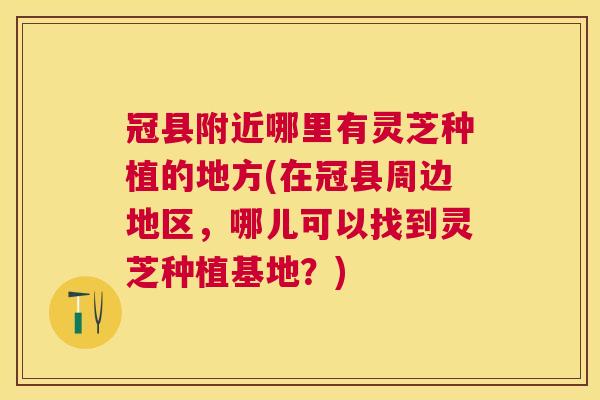 冠县附近哪里有灵芝种植的地方(在冠县周边地区,哪儿可以找到灵芝种植基地?) 冠县附近哪里有灵芝种植的地方(在冠县周边地区,哪儿可以找到灵芝种植基地?)