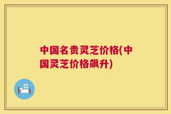 中国名贵灵芝价格(中国灵芝价格飙升) 中国名贵灵芝价格(中国灵芝价格飙升)
