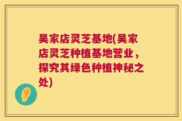 吴家店灵芝基地(吴家店灵芝种植基地营业，探究其绿色种植神秘之处)