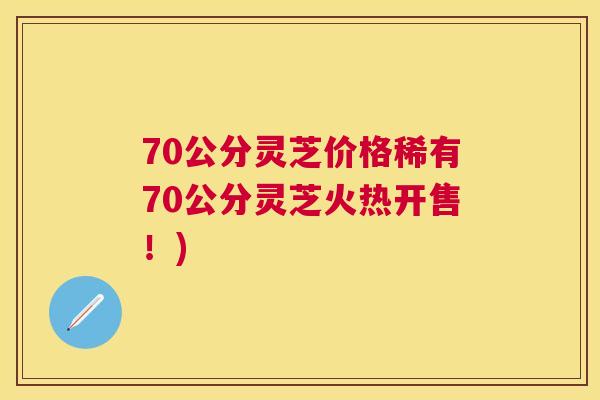 70公分灵芝价格稀有70公分灵芝火热开售!) 70公分灵芝价格稀有70公分灵芝火热开售!)