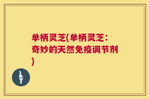 单柄灵芝(单柄灵芝：奇妙的天然免疫调节剂)