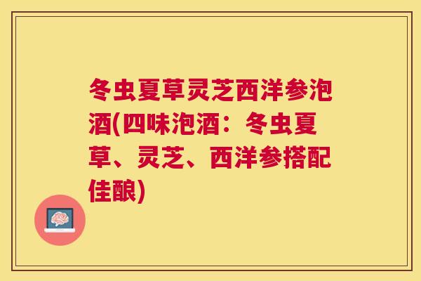 冬虫夏草灵芝西洋参泡酒(四味泡酒:冬虫夏草、灵芝、西洋参搭配佳酿) 冬虫夏草灵芝西洋参泡酒(四味泡酒:冬虫夏草、灵芝、西洋参搭配佳酿)