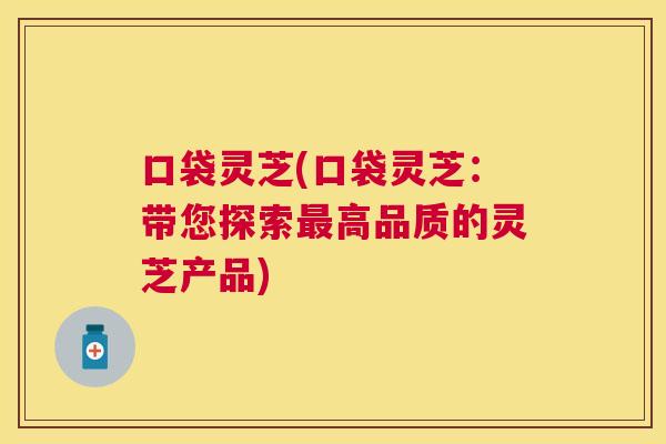 口袋灵芝(口袋灵芝:带您探索高品质的灵芝产品) 口袋灵芝(口袋灵芝:带您探索高品质的灵芝产品)