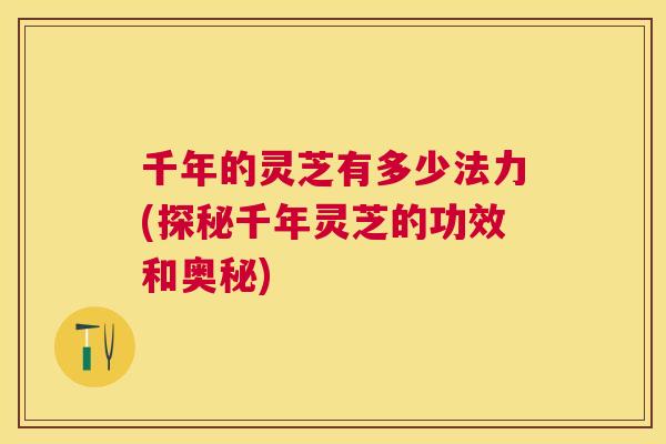 千年的灵芝有多少法力(探秘千年灵芝的功效和奥秘) 千年的灵芝有多少法力(探秘千年灵芝的功效和奥秘)