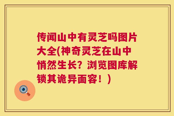 传闻山中有灵芝吗图片大全(神奇灵芝在山中悄然生长？浏览图库解锁其诡异面容！)