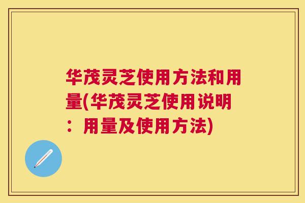 华茂灵芝使用方法和用量(华茂灵芝使用说明:用量及使用方法) 华茂灵芝使用方法和用量(华茂灵芝使用说明:用量及使用方法)