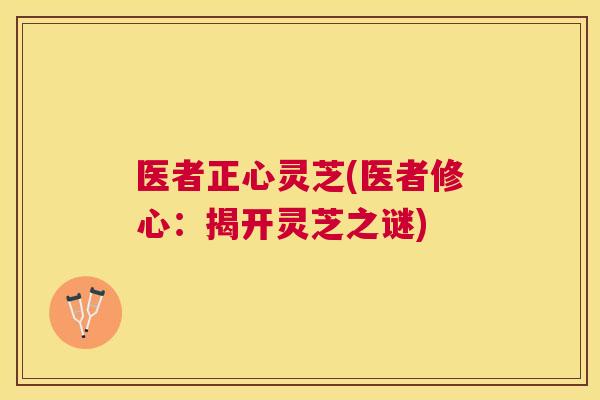 医者正心灵芝(医者修心:揭开灵芝之谜) 医者正心灵芝(医者修心:揭开灵芝之谜)