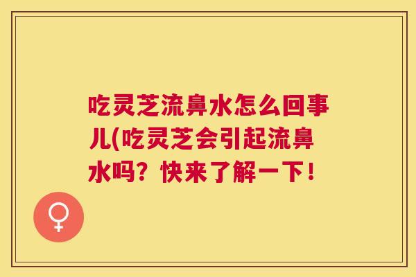 吃灵芝流鼻水怎么回事儿(吃灵芝会引起流鼻水吗？快来了解一下！