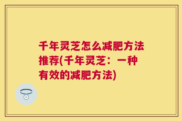 千年灵芝怎么方法推荐(千年灵芝：一种有效的方法)