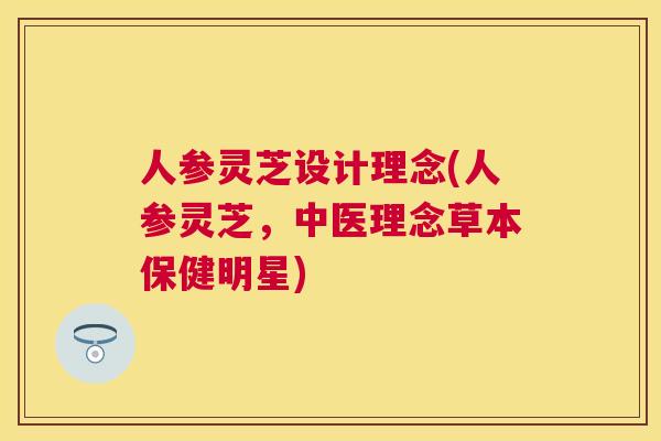 人参灵芝设计理念(人参灵芝,中医理念草本保健明星) 人参灵芝设计理念(人参灵芝,中医理念草本保健明星)