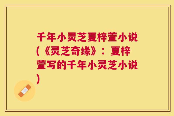千年小灵芝夏梓萱小说(《灵芝奇缘》:夏梓萱写的千年小灵芝小说) 千年小灵芝夏梓萱小说(《灵芝奇缘》:夏梓萱写的千年小灵芝小说)
