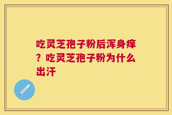吃灵芝孢子粉后浑身痒？吃灵芝孢子粉为什么出汗