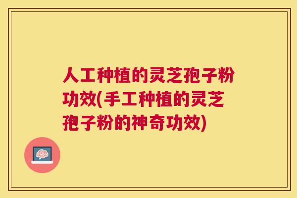 人工种植的灵芝孢子粉功效(手工种植的灵芝孢子粉的神奇功效)