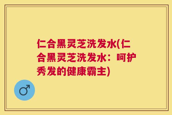 仁合黑灵芝洗发水(仁合黑灵芝洗发水:呵护秀发的健康霸主) 仁合黑灵芝洗发水(仁合黑灵芝洗发水:呵护秀发的健康霸主)