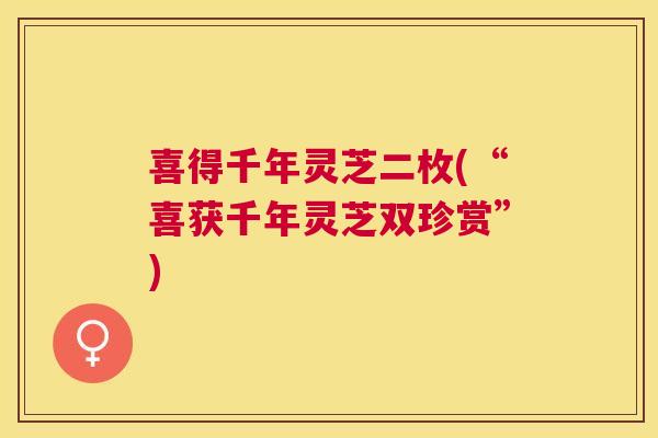 喜得千年灵芝二枚(“喜获千年灵芝双珍赏”) 喜得千年灵芝二枚(“喜获千年灵芝双珍赏”)