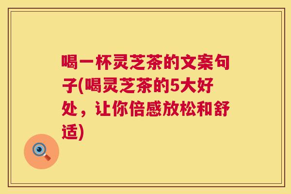 喝一杯灵芝茶的文案句子(喝灵芝茶的5大好处，让你倍感放松和舒适)