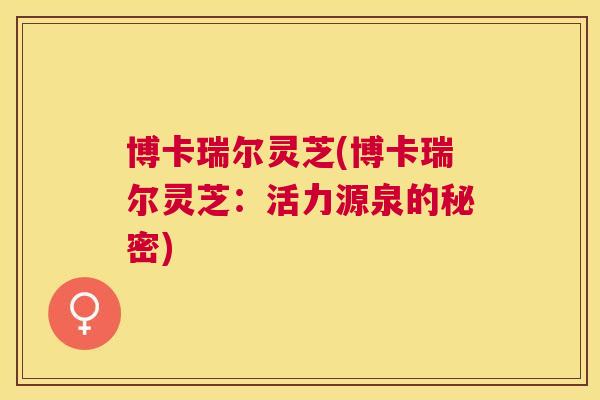 博卡瑞尔灵芝(博卡瑞尔灵芝：活力源泉的秘密)