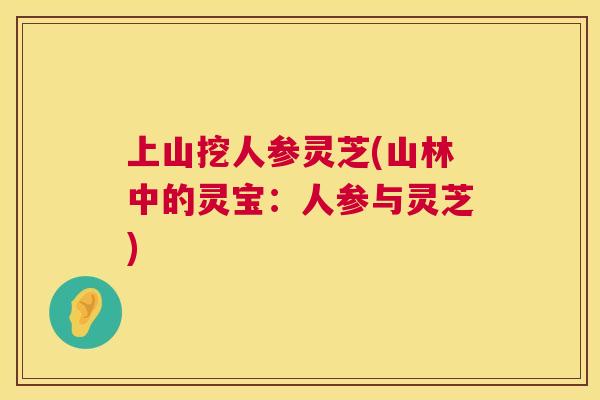 上山挖人参灵芝(山林中的灵宝:人参与灵芝) 上山挖人参灵芝(山林中的灵宝:人参与灵芝)