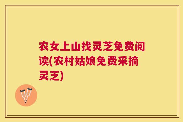 农女上山找灵芝免费阅读(农村姑娘免费采摘灵芝) 农女上山找灵芝免费阅读(农村姑娘免费采摘灵芝)