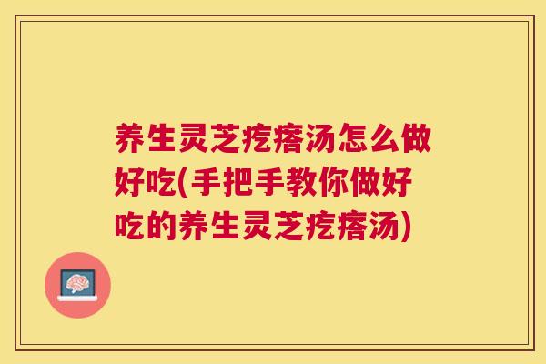 养生灵芝疙瘩汤怎么做好吃(手把手教你做好吃的养生灵芝疙瘩汤) 养生灵芝疙瘩汤怎么做好吃(手把手教你做好吃的养生灵芝疙瘩汤)