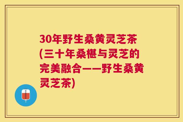 30年野生桑黄灵芝茶(三十年桑椹与灵芝的完美融合——野生桑黄灵芝茶) 30年野生桑黄灵芝茶(三十年桑椹与灵芝的完美融合——野生桑黄灵芝茶)