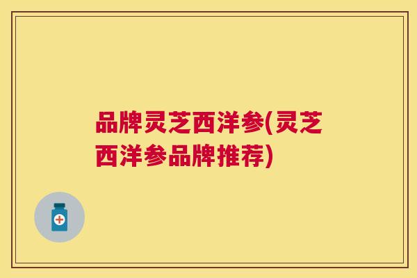 品牌灵芝西洋参(灵芝西洋参品牌推荐)