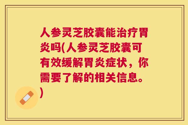 人参灵芝胶囊能吗(人参灵芝胶囊可有效缓解症状,你需要了解的相关信息。) 人参灵芝胶囊能吗(人参灵芝胶囊可有效缓解症状,你需要了解的相关信息。)