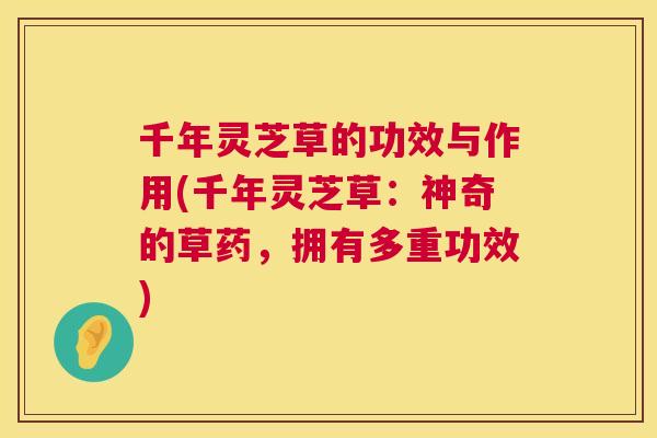 千年灵芝草的功效与作用(千年灵芝草:神奇的草药,拥有多重功效) 千年灵芝草的功效与作用(千年灵芝草:神奇的草药,拥有多重功效)