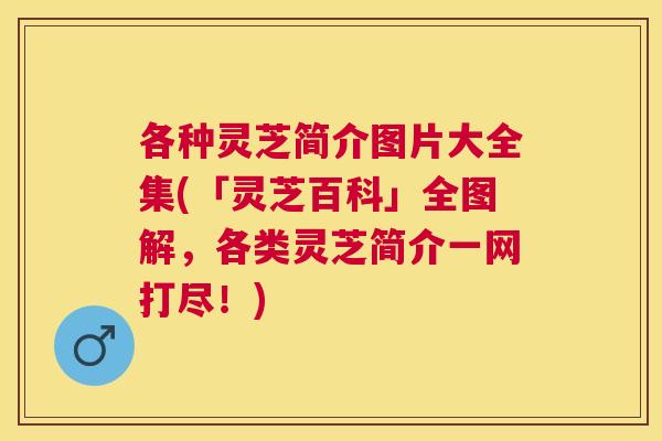 各种灵芝简介图片大全集(「灵芝百科」全图解,各类灵芝简介一网打尽!) 各种灵芝简介图片大全集(「灵芝百科」全图解,各类灵芝简介一网打尽!)