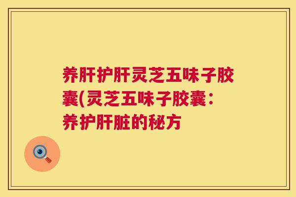 养灵芝五味子胶囊(灵芝五味子胶囊：养护的秘方