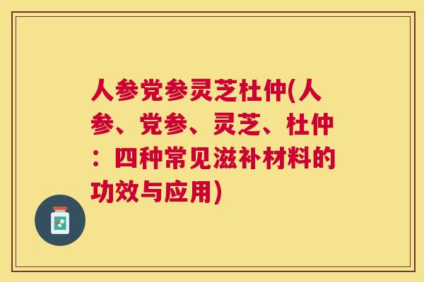 人参党参灵芝杜仲(人参、党参、灵芝、杜仲:四种常见滋补材料的功效与应用) 人参党参灵芝杜仲(人参、党参、灵芝、杜仲:四种常见滋补材料的功效与应用)