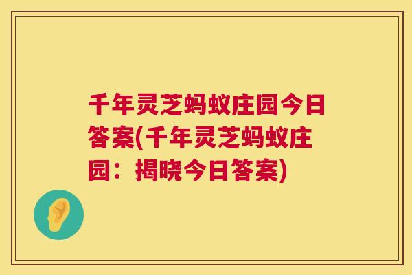 千年灵芝蚂蚁庄园今日答案(千年灵芝蚂蚁庄园：揭晓今日答案)