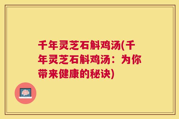 千年灵芝石斛鸡汤(千年灵芝石斛鸡汤：为你带来健康的秘诀)