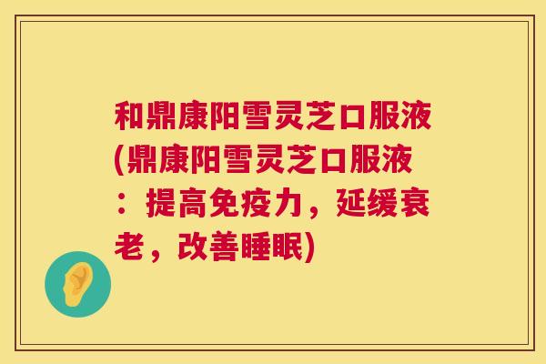 和鼎康阳雪灵芝口服液(鼎康阳雪灵芝口服液：提高免疫力，延缓，改善)