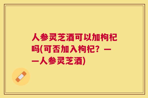 人参灵芝酒可以加枸杞吗(可否加入枸杞？——人参灵芝酒)