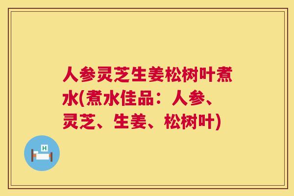 人参灵芝生姜松树叶煮水(煮水佳品:人参、灵芝、生姜、松树叶) 人参灵芝生姜松树叶煮水(煮水佳品:人参、灵芝、生姜、松树叶)